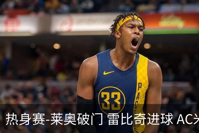热身赛-莱奥破门 雷比奇进球 AC米兰5-0客场大捷